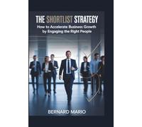 THE SHORTLIST STRATEGY: How to Accelerate Business Growth by Engaging the Right People