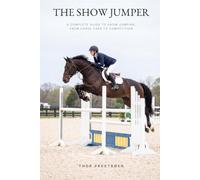 The Show Jumper: A Complete Guide to Show Jumping, from Horse Care to Competition