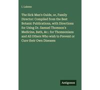 The Sick Man's Guide, or, Family Director: Compiled from the Best Botanic Publications, with Directions for Using Dr. Samuel Thomson's Medicine, Bath, ... wish to Prevent or Cure their Own Diseases