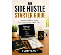 The Side Hustle Starter Guide: A Beginner’s Guide to Freelancing, Digital Products, eBooks, and Practical Ways to Make Extra Income
