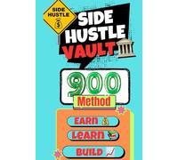 The Side hustle Vault 900 Method To Earn, Learn And Build: From side Gigs To High-income To financial Freedom