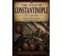 The Siege of Constantinople 717-718 A.D.: Faith, Fire, and the Defense That Changed History