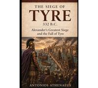 The Siege of Tyre 332 B.C.: Alexander’s Greatest Siege and the Fall of Tyre