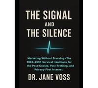 THE SIGNAL AND THE SILENCE: Marketing Without Tracking - The 2026-2030 Survival Handbook for the Post-Cookie, Post-Profiling, and Privacy-First Internet