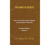 THE SIGNAL OF SUCCESS How to Act with Clarity, Stability, and Direction in Real Life Practical edition Volume I