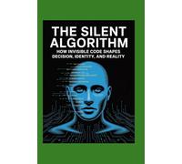 The Silent Algorithm: How Invisible Code Shapes Decision, Identity, and Reality