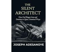 THE SILENT ARCHITECT: How God Shapes Life and Destiny in Quiet, Unnoticed Ways