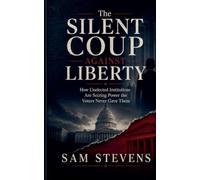 The Silent Coup Against Liberty - How Unelected Institutions Are Seizing Power the Voters Never Gave Them