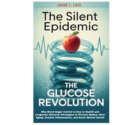 The Silent Epidemic: The Glucose Revolution: Why Blood Sugar Control Is Key to Health and Longevity: Discover Strategies to Prevent Spikes, Slow Aging, Combat Inflammation, and Boost Mental Health