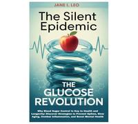 The Silent Epidemic: The Glucose Revolution: Why Blood Sugar Control Is Key to Health and Longevity: Discover Strategies to Prevent Spikes, Slow Aging, Combat Inflammation, and Boost Mental Health