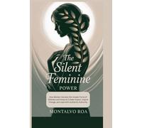 The Silent Feminine Power: How Women Harness the Unseen Force of Stillness and Grace to Create Impact, Inspire Change, and Lead with Authentic Authority