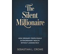 THE SILENT MILLIONAIRE: How Ordinary People Build Extraordinary Wealth Without Looking Rich
