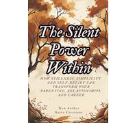 The Silent Power Within: How Stillness, Simplicity, and Self-Belief Can Transform Your Parenting, Relationships, and Career