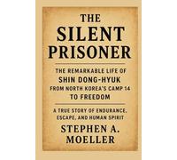 The Silent Prisoner: The Remarkable Life of Shin Dong-hyuk - From North Korea’s Camp 14 to Freedom: A True Story of Endurance, Escape, and Human Spirit