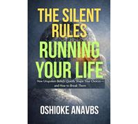 THE SILENT RULES RUNNING YOUR LIFE: How Unspoken Beliefs Quietly Shape Your Choices-and How to Break Them