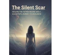 The Silent Scar: Healing The Father Wound And A Daughter'S Journey To Wholeness