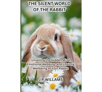 THE SILENT WORLD OF THE RABBIT: Unveiling the Hidden Mind, Emotional Webbing, and Lifelong Wellbeing of Your RabbitJ.P