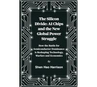 The Silicon Divide: AI Chips and the New Global Power Struggle: How the Battle for Semiconductor Dominance is Reshaping Technology, Warfare and Economics