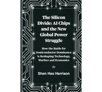 The Silicon Divide: AI Chips and the New Global Power Struggle: How the Battle for Semiconductor Dominance is Reshaping Technology, Warfare and Economics