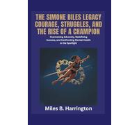 The Simone Biles Legacy: Courage, Struggles, and the Rise of a Champion: Overcoming Adversity, Redefining Success, and Confronting Mental Health in the Spotlight