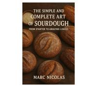 The Simple and Complete Art of Sourdough: from Starter to Amazing Loaves