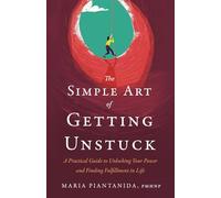 The Simple Art of Getting Unstuck: A Practical Guide to Unlocking Your Power and Finding Fulfillment in Life