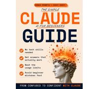The Simple Claude AI for Beginners Guide: A Step-by-Step Guide to Using Claude AI with Confidence, From Your First Prompt to Everyday Tasks, No Experience Needed | Incl. FREE Bonuses