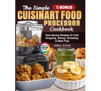 The Simple Cuisinart Food Processor Cookbook: Time-Saving Recipes for Fast Chopping, Slicing, Shredding & Meal Prep