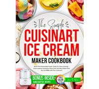The Simple Cuisinart Ice Cream Maker Cookbook: Guilt-Free Homemade Frozen Treats for Every Craving - From Creamy Classics to Dairy-Free, And Much More That You Can Make with Your Cuisinart.