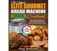 The Simple Elite Gourmet Bread Machine Cookbook: Easy, Foolproof Recipes for Artisan, Whole Grain, and Bakery-Quality Bread at Home