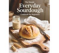 The Simple Everyday Sourdough Cookbook for Beginners: Easy Recipes with Discard and Active Starter for Bread, Pizza, Sweets & More