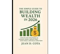 The Simple Guide to Building Wealth in 2026: Step by Step Strategies to Manage Money, Reduce Debt, Save Wisely, and Build Long Term Wealth
