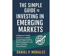 The Simple Guide to Investing in Emerging Markets: A Beginner-Friendly Approach to Global Growth Opportunities, Risk Management, and Smart Portfolio Diversification