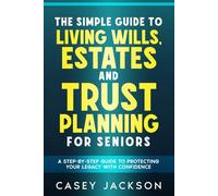 The Simple Guide to Living Wills, Estates and Trust Planning for Seniors: A Step-by-Step Guide to Protecting Your Legacy with Confidence