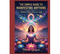 The Simple Guide to Manifesting Anything: How Thoughts Become Reality, How Energy Becomes Form, and How You Become the Creator of Your Life