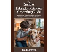 THE SIMPLE LABRADOR RETRIEVER GROOMING GUIDE: Essential Tools for Smart Grooming, and Brushing Techniques That Promote Health and Bonding