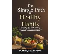 The Simple Path to Healthy Habits: A Step-by-Step Guide for Busy Professionals Who Want Sustainable Wellness Without Overwhelm