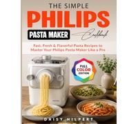 The Simple Philips Pasta Maker Cookbook: Fast, Fresh & Flavorful Pasta Recipes to Master Your Philips Pasta Maker Like a Pro