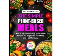 The Simple Plant-Based Meals: Fast, Easy & Nourishing Plant-Based Recipes for Beginners, Meal Prep, and Healthy Living
