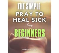 The Simple Pray to Heal Sick for Beginners: A Beginner Friendly Guide to Praying for the Sick with Confidence Faith and Compassion Through the Power of the Holy Spirit