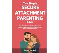 The Simple Secure Attachment Parenting Book: Easy Daily Practices for Busy Parents to Build Strong Bonds, Nurture Resilience, and Raise Confident Children