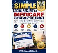The Simple Social Security & Medicare Retirement Blueprint: How to Maximize Your Benefits, Choose the Right Time to Claim, Avoid Costly Medicare & Tax Mistakes, and Build Retirement Income That Lasts