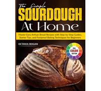 The Simple Sourdough at Home: Master Easy Artisan Bread Recipes with Step-by-Step Guides, Starter Tips, and Foolproof Baking Techniques for Beginners