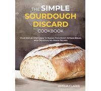 The Simple Sourdough Discard Cookbook: Your Step-by-Step Guide to Baking Foolproof Artisan Bread, with Delicious, No-Waste Recipes