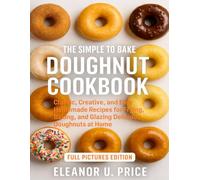 THE SIMPLE TO BAKE DOUGHNUT COOKBOOK: Classic, Creative, and Easy Homemade Recipes for Frying, Baking, and Glazing Delicious Doughnuts at Home
