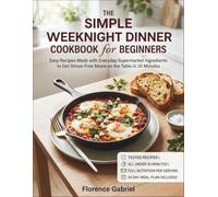 THE SIMPLE WEEKNIGHT DINNER COOKBOOK FOR BEGINNERS: Easy Recipes Made with Everyday Supermarket Ingredients to Get Stress-Free Meals on the Table in 30 Minutes