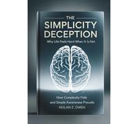 The Simplicity Deception: Why Life Feels Hard When It Is Not: How Complexity Fails and Simple Awareness Prevails