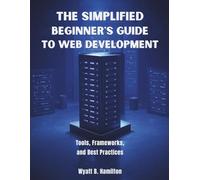 The Simplified Beginner’s Guide to Web Development: Tools, Frameworks, and Best Practices