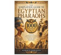 The Simplified Guide to Egyptian Pharaohs: 1000 Essential Facts A No-Fluff Chronological Journey From Narmer to Cleopatra for History Lovers Travelers and Curious Minds