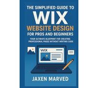 The Simplified Guide To Wix Website Design For Pros And Beginners: Your Ultimate Blueprint for Creating Professional Pages Without Writing Code